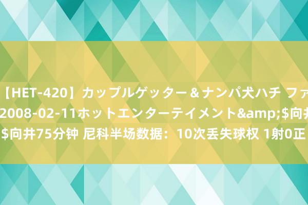 【HET-420】カップルゲッター＆ナンパ犬ハチ ファイト一発</a>2008-02-11ホットエンターテイメント&$向井75分钟 尼科半场数据：10次丢失球权 1射0正 1过东谈主0告捷 起义0告捷