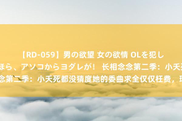 【RD-059】男の欲望 女の欲情 OLを犯したい すました顔して…ほら、アソコからヨダレが！ 长相念念第二季：小夭死都没猜度她的委曲求全仅仅枉费，玱玹就要她