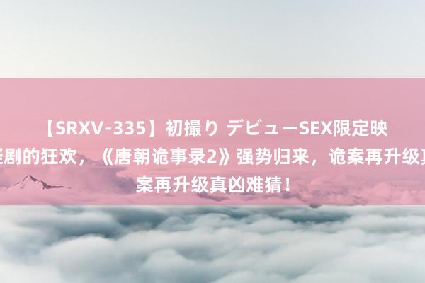 【SRXV-335】初撮り デビューSEX限定映像集 悬疑剧的狂欢，《唐朝诡事录2》强势归来，诡案再升级真凶难猜！