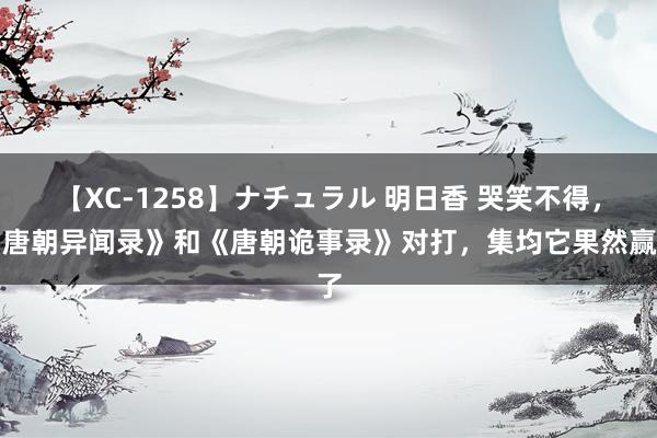 【XC-1258】ナチュラル 明日香 哭笑不得，《唐朝异闻录》和《唐朝诡事录》对打，集均它果然赢了