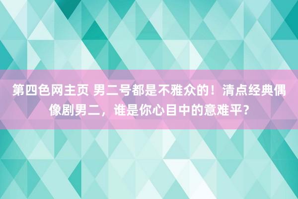 第四色网主页 男二号都是不雅众的！清点经典偶像剧男二，谁是你心目中的意难平？