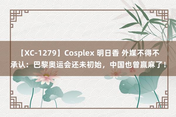 【XC-1279】Cosplex 明日香 外媒不得不承认：巴黎奥运会还未初始，中国也曾赢麻了！