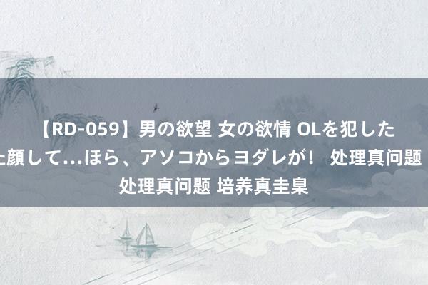【RD-059】男の欲望 女の欲情 OLを犯したい すました顔して…ほら、アソコからヨダレが！ 处理真问题 培养真圭臬