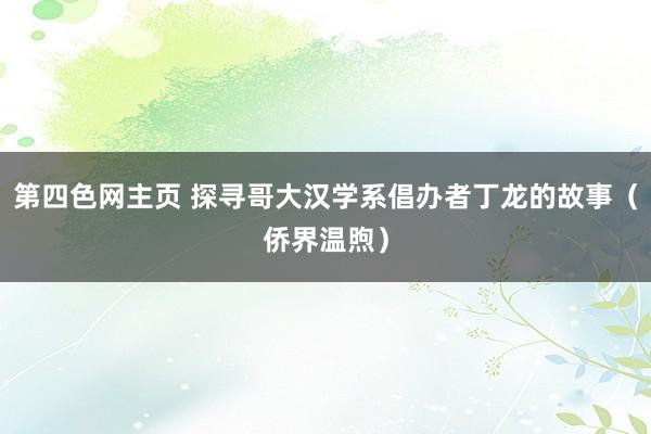 第四色网主页 探寻哥大汉学系倡办者丁龙的故事（侨界温煦）