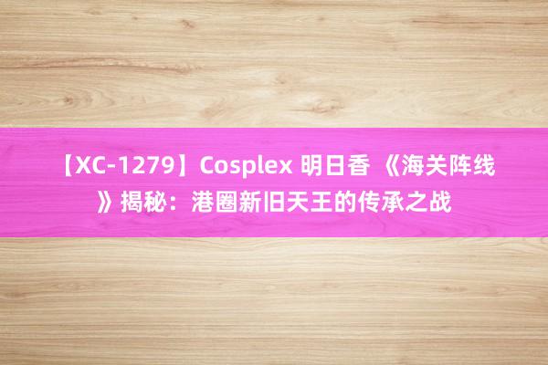 【XC-1279】Cosplex 明日香 《海关阵线》揭秘：港圈新旧天王的传承之战