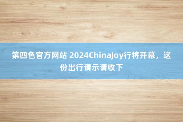 第四色官方网站 2024ChinaJoy行将开幕，这份出行请示请收下