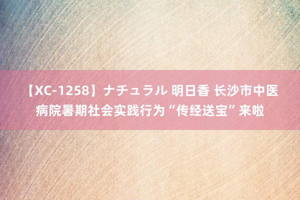 【XC-1258】ナチュラル 明日香 长沙市中医病院暑期社会实践行为“传经送宝”来啦