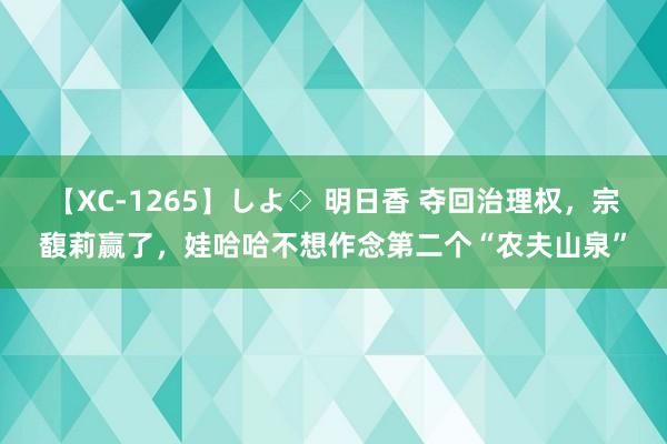 【XC-1265】しよ◇ 明日香 夺回治理权，宗馥莉赢了，娃哈哈不想作念第二个“农夫山泉”