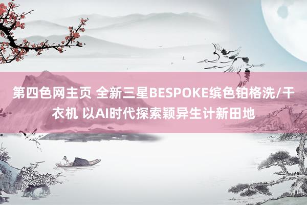 第四色网主页 全新三星BESPOKE缤色铂格洗/干衣机 以AI时代探索颖异生计新田地