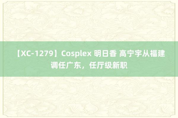 【XC-1279】Cosplex 明日香 高宁宇从福建调任广东，任厅级新职