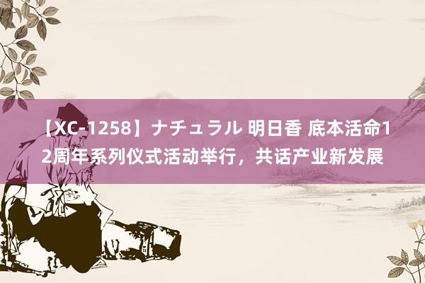 【XC-1258】ナチュラル 明日香 底本活命12周年系列仪式活动举行，共话产业新发展