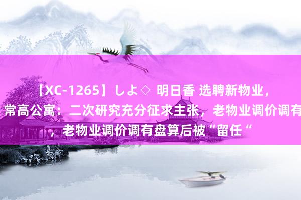 【XC-1265】しよ◇ 明日香 选聘新物业，如故续聘老物业？常高公寓：二次研究充分征求主张，老物业调价调有盘算后被“留任“