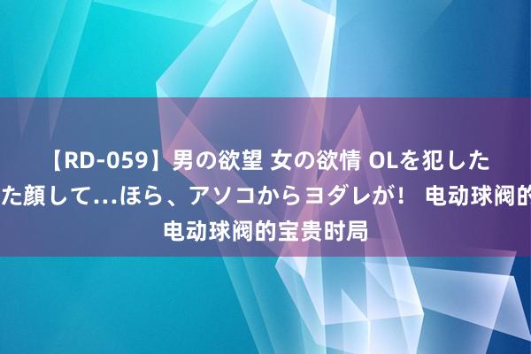 【RD-059】男の欲望 女の欲情 OLを犯したい すました顔して…ほら、アソコからヨダレが！ 电动球阀的宝贵时局