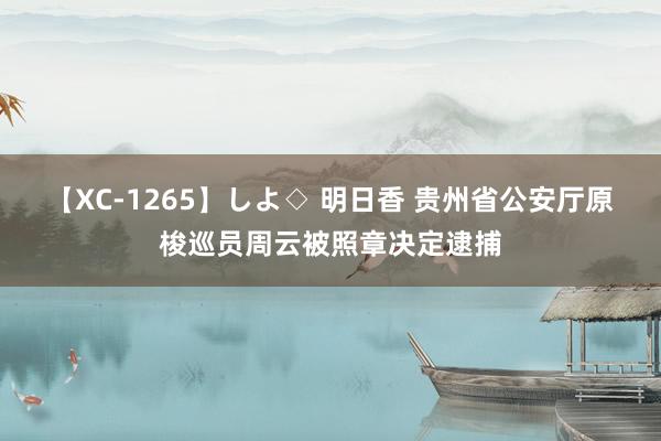 【XC-1265】しよ◇ 明日香 贵州省公安厅原梭巡员周云被照章决定逮捕