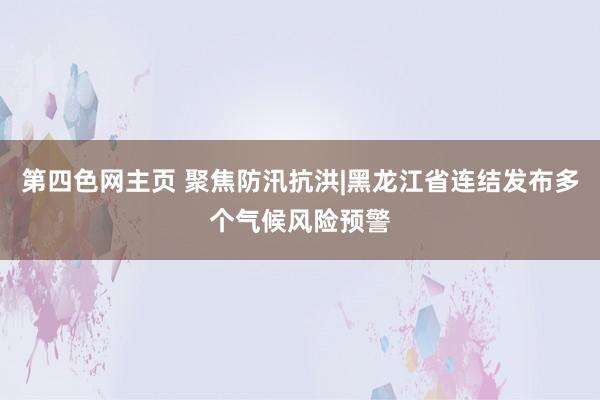 第四色网主页 聚焦防汛抗洪|黑龙江省连结发布多个气候风险预警