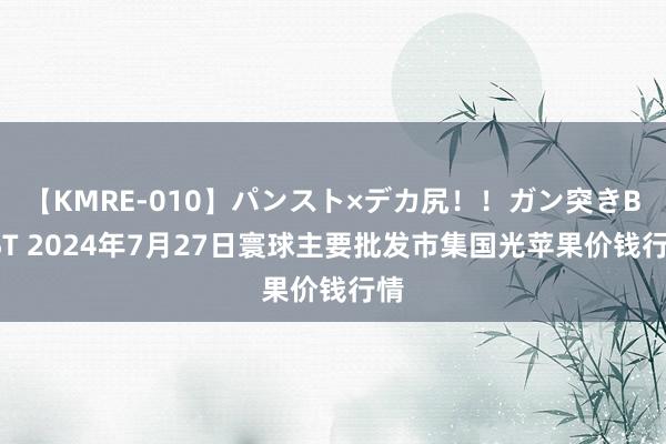 【KMRE-010】パンスト×デカ尻！！ガン突きBEST 2024年7月27日寰球主要批发市集国光苹果价钱行情