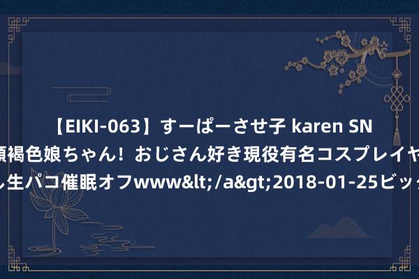 【EIKI-063】すーぱーさせ子 karen SNS炎上騒動でお馴染みのハーフ顔褐色娘ちゃん！おじさん好き現役有名コスプレイヤーの妊娠中出し生パコ催眠オフwww</a>2018-01-25ビッグモーカル&$EIKI119分钟 2024年7月27日世界主要批发市集厚皮甜瓜价钱行情