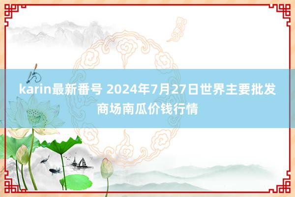 karin最新番号 2024年7月27日世界主要批发商场南瓜价钱行情