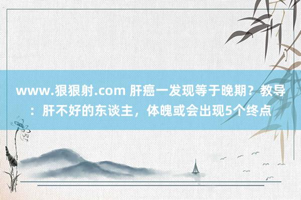 www.狠狠射.com 肝癌一发现等于晚期？教导：肝不好的东谈主，体魄或会出现5个终点