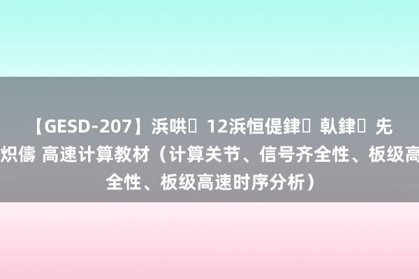 【GESD-207】浜哄12浜恒偍銉倝銉兂銉€銉笺儵銉炽儔 高速计算教材（计算关节、信号齐全性、板级高速时序分析）