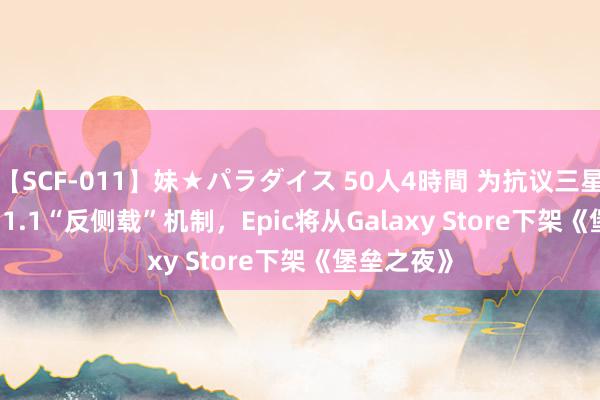 【SCF-011】妹★パラダイス 50人4時間 为抗议三星OneUI 6.1.1“反侧载”机制，Epic将从Galaxy Store下架《堡垒之夜》