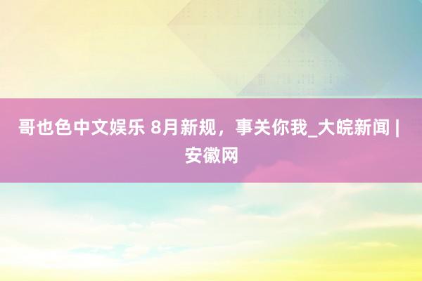 哥也色中文娱乐 8月新规，事关你我_大皖新闻 | 安徽网