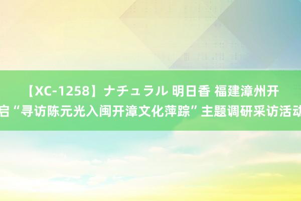 【XC-1258】ナチュラル 明日香 福建漳州开启“寻访陈元光入闽开漳文化萍踪”主题调研采访活动