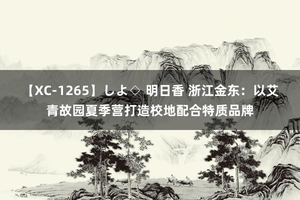 【XC-1265】しよ◇ 明日香 浙江金东：以艾青故园夏季营打造校地配合特质品牌