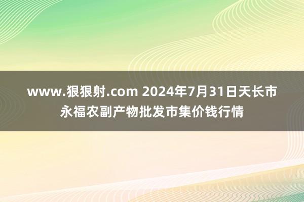 www.狠狠射.com 2024年7月31日天长市永福农副产物批发市集价钱行情