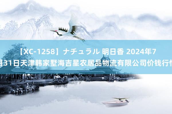 【XC-1258】ナチュラル 明日香 2024年7月31日天津韩家墅海吉星农居品物流有限公司价钱行情