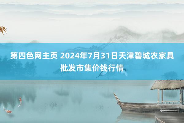 第四色网主页 2024年7月31日天津碧城农家具批发市集价钱行情