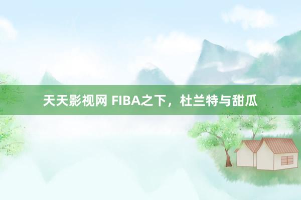 天天影视网 FIBA之下，杜兰特与甜瓜