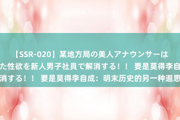 【SSR-020】某地方局の美人アナウンサーは忙し過ぎて溜まりまくった性欲を新人男子社員で解消する！！ 要是莫得李自成：明末历史的另一种遐思