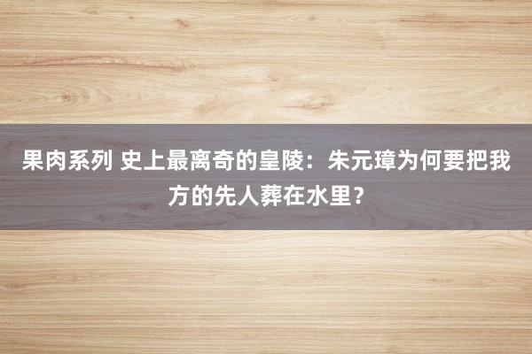 果肉系列 史上最离奇的皇陵：朱元璋为何要把我方的先人葬在水里？