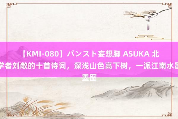 【KMI-080】パンスト妄想脚 ASUKA 北宋学者刘敞的十首诗词，深浅山色高下树，一派江南水墨图