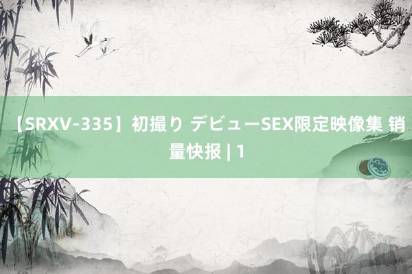 【SRXV-335】初撮り デビューSEX限定映像集 销量快报 | 1