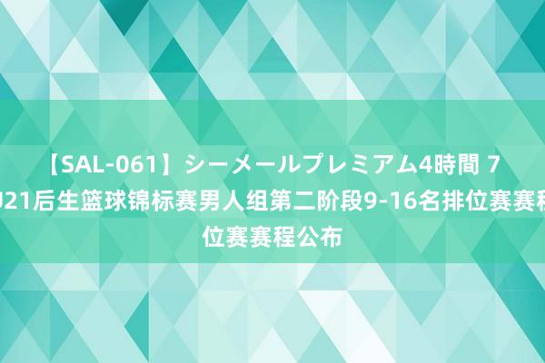 【SAL-061】シーメールプレミアム4時間 7 天下U21后生篮球锦标赛男人组第二阶段9-16名排位赛赛程公布