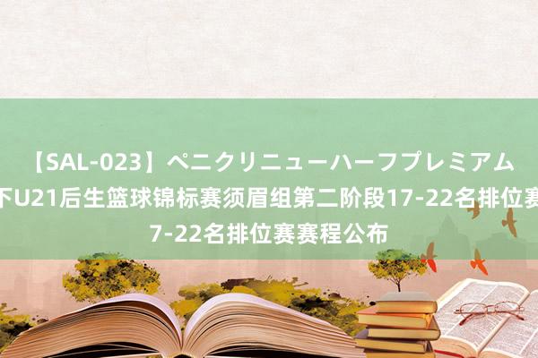 【SAL-023】ペニクリニューハーフプレミアム4時間 天下U21后生篮球锦标赛须眉组第二阶段17-22名排位赛赛程公布