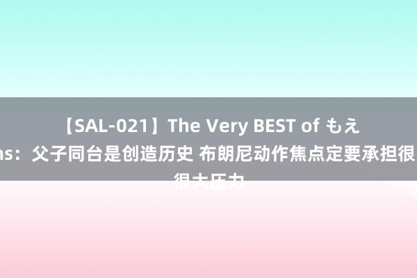 【SAL-021】The Very BEST of もえ Shams：父子同台是创造历史 布朗尼动作焦点定要承担很大压力