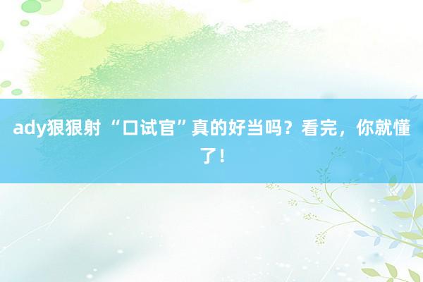 ady狠狠射 “口试官”真的好当吗？看完，你就懂了！