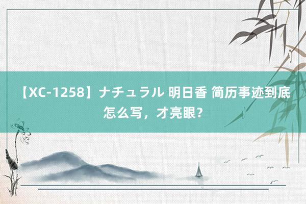 【XC-1258】ナチュラル 明日香 简历事迹到底怎么写，才亮眼？