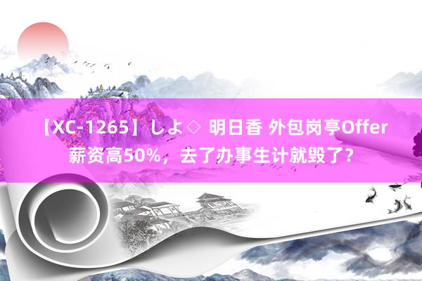 【XC-1265】しよ◇ 明日香 外包岗亭Offer薪资高50%，去了办事生计就毁了？