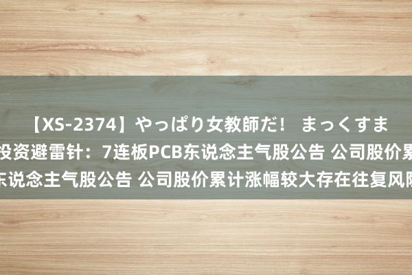 【XS-2374】やっぱり女教師だ！ まっくすまっくす濃縮版 6月13日投资避雷针：7连板PCB东说念主气股公告 公司股价累计涨幅较大存在往复风险