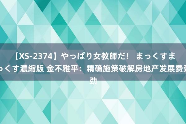 【XS-2374】やっぱり女教師だ！ まっくすまっくす濃縮版 金不雅平：精确施策破解房地产发展费劲