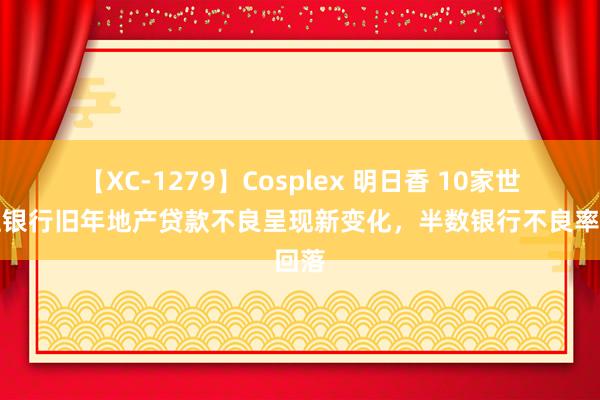 【XC-1279】Cosplex 明日香 10家世界性银行旧年地产贷款不良呈现新变化，半数银行不良率回落