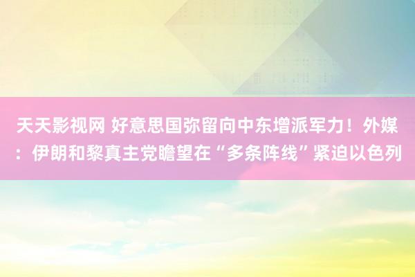 天天影视网 好意思国弥留向中东增派军力！外媒：伊朗和黎真主党瞻望在“多条阵线”紧迫以色列