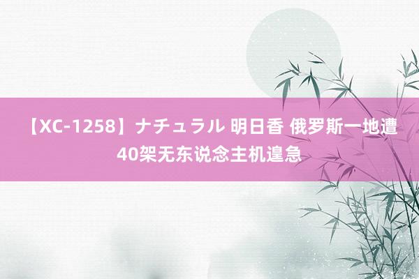 【XC-1258】ナチュラル 明日香 俄罗斯一地遭40架无东说念主机遑急