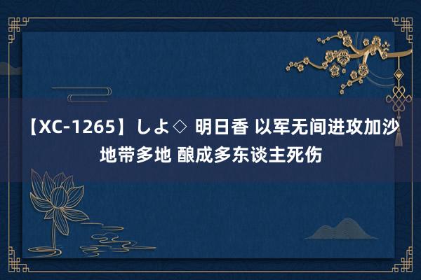 【XC-1265】しよ◇ 明日香 以军无间进攻加沙地带多地 酿成多东谈主死伤