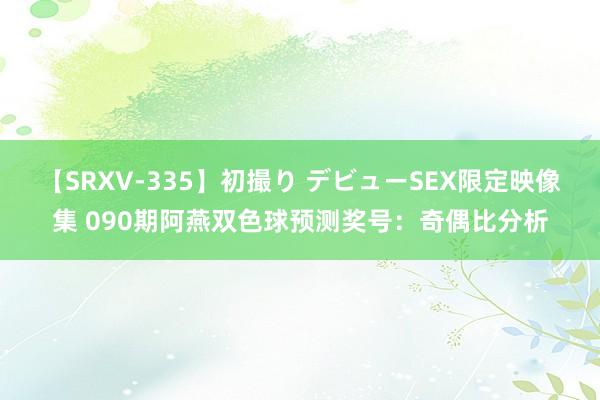 【SRXV-335】初撮り デビューSEX限定映像集 090期阿燕双色球预测奖号：奇偶比分析