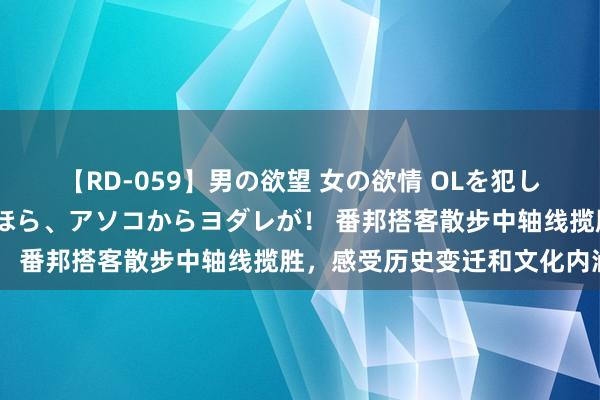 【RD-059】男の欲望 女の欲情 OLを犯したい すました顔して…ほら、アソコからヨダレが！ 番邦搭客散步中轴线揽胜，感受历史变迁和文化内涵